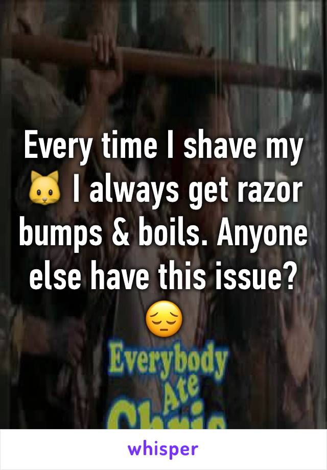 Every time I shave my 🐱 I always get razor bumps & boils. Anyone else have this issue? 😔