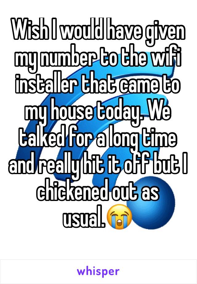 Wish I would have given my number to the wifi installer that came to my house today. We talked for a long time and really hit it off but I chickened out as usual.😭