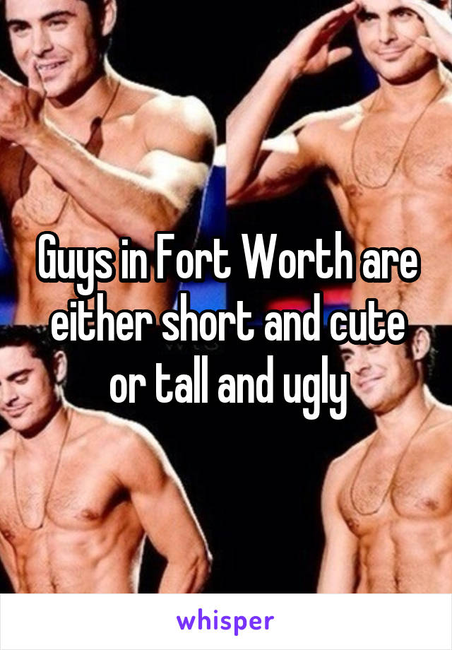 Guys in Fort Worth are either short and cute or tall and ugly