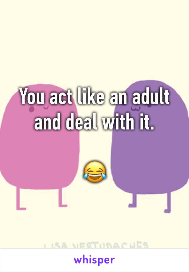 You act like an adult and deal with it. 

😂