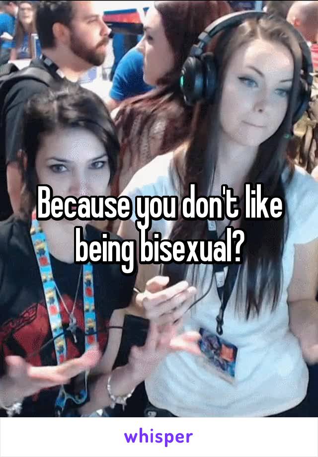 Because you don't like being bisexual?
