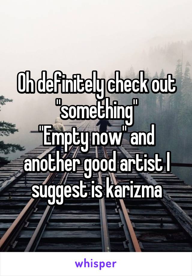 Oh definitely check out "something"
"Empty now" and another good artist I suggest is karizma