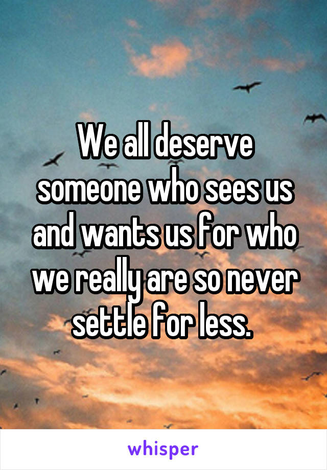 We all deserve someone who sees us and wants us for who we really are so never settle for less. 
