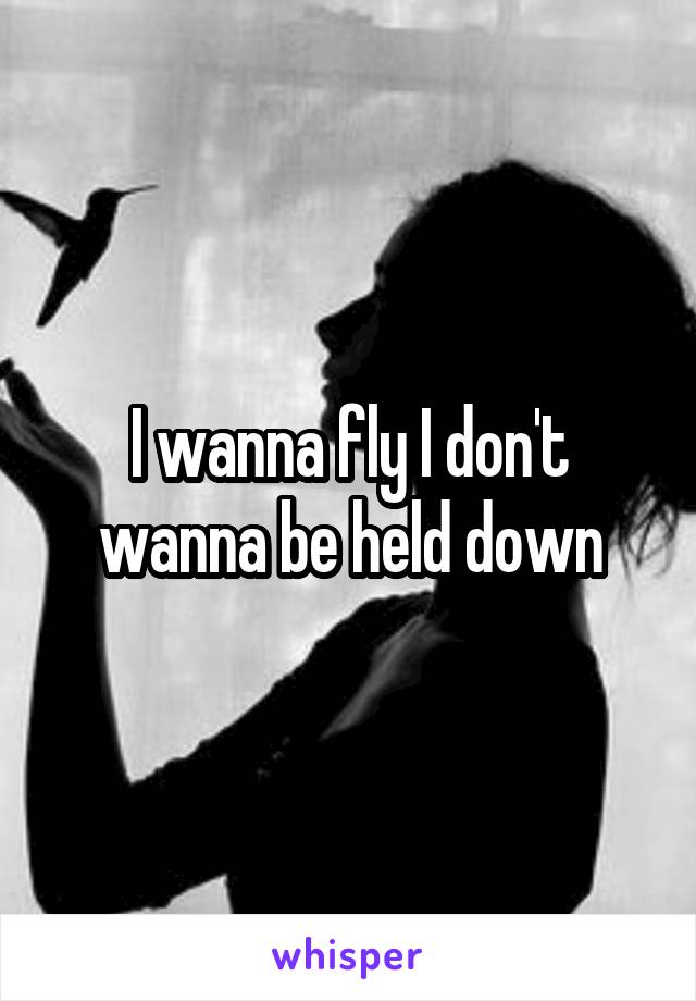 I wanna fly I don't wanna be held down
