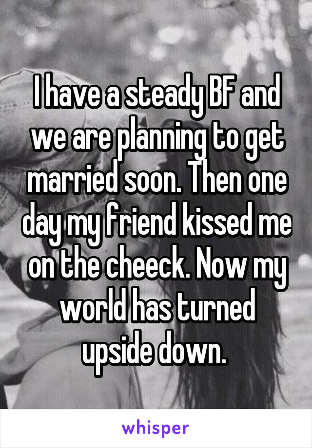 I have a steady BF and we are planning to get married soon. Then one day my friend kissed me on the cheeck. Now my world has turned upside down. 