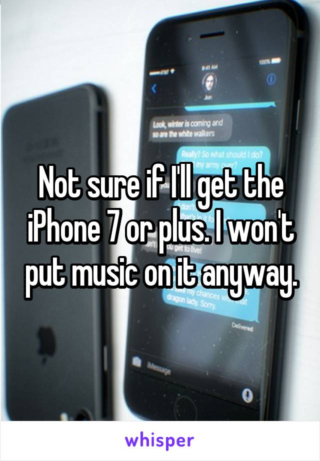Not sure if I'll get the iPhone 7 or plus. I won't put music on it anyway.