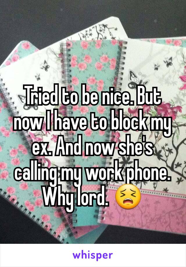 Tried to be nice. But now I have to block my ex. And now she's calling my work phone. Why lord. 😣
