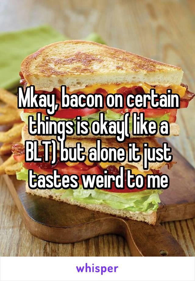 Mkay, bacon on certain things is okay( like a BLT) but alone it just tastes weird to me