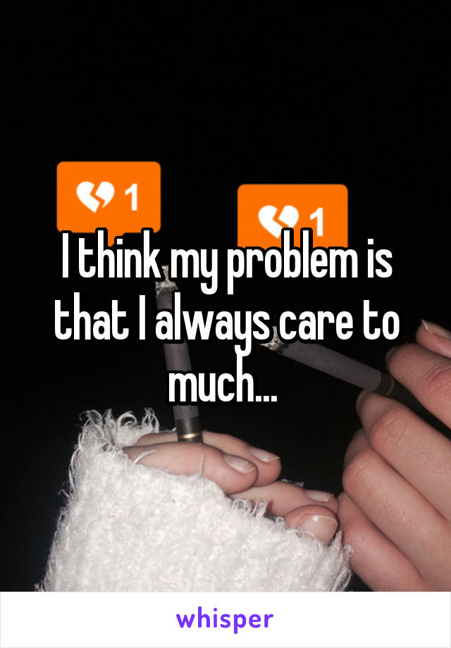 I think my problem is that I always care to much... 