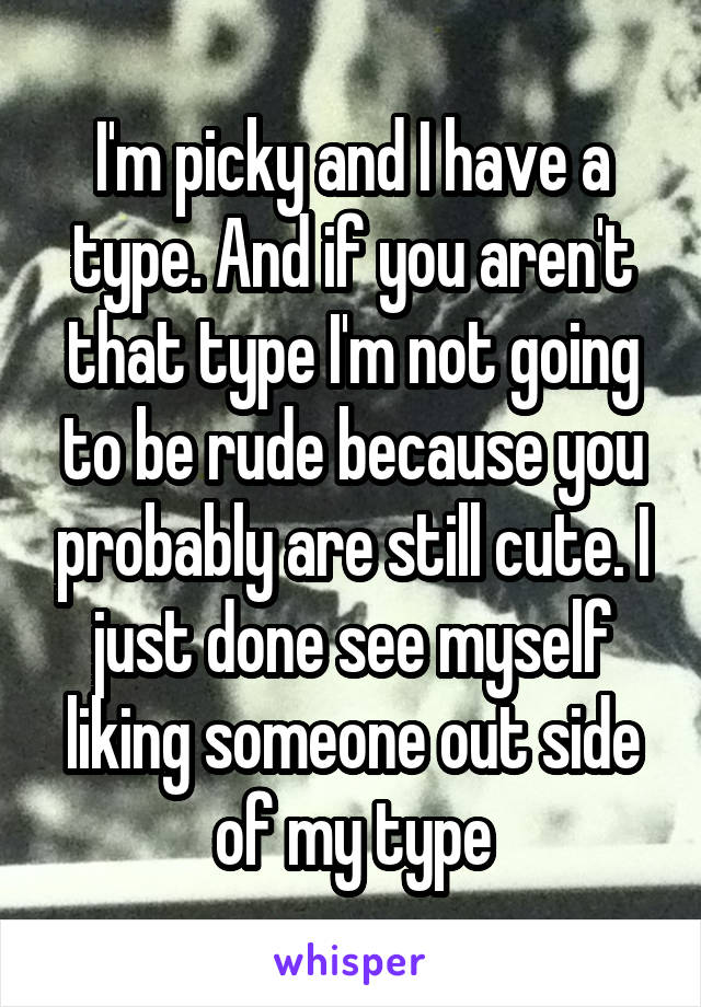 I'm picky and I have a type. And if you aren't that type I'm not going to be rude because you probably are still cute. I just done see myself liking someone out side of my type