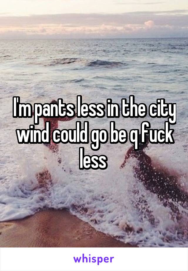 I'm pants less in the city wind could go be q fuck less 