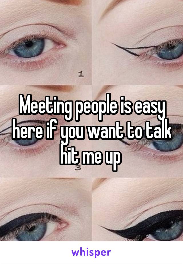 Meeting people is easy here if you want to talk hit me up 