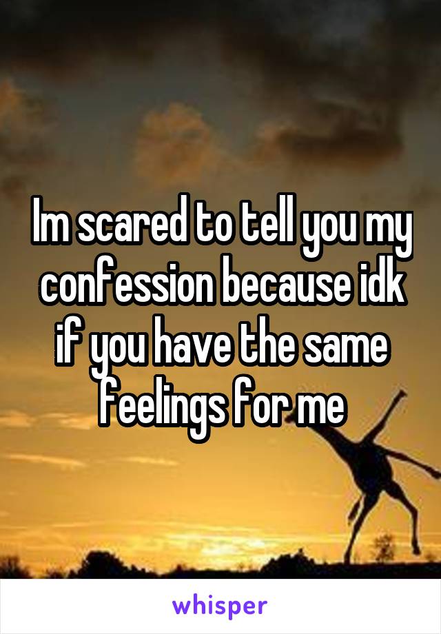 Im scared to tell you my confession because idk if you have the same feelings for me