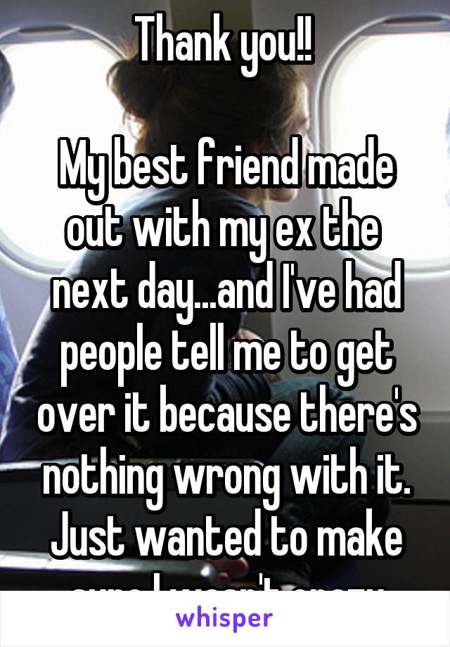 Thank you!! 

My best friend made out with my ex the  next day...and I've had people tell me to get over it because there's nothing wrong with it.
Just wanted to make sure I wasn't crazy