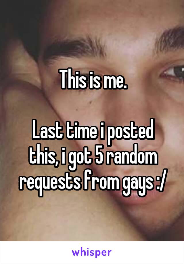 This is me.

Last time i posted this, i got 5 random requests from gays :/