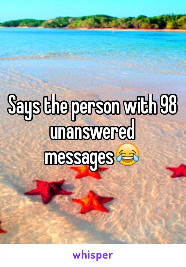Says the person with 98 unanswered messages😂