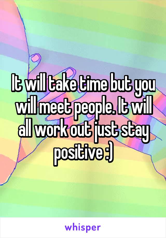It will take time but you will meet people. It will all work out just stay positive :)
