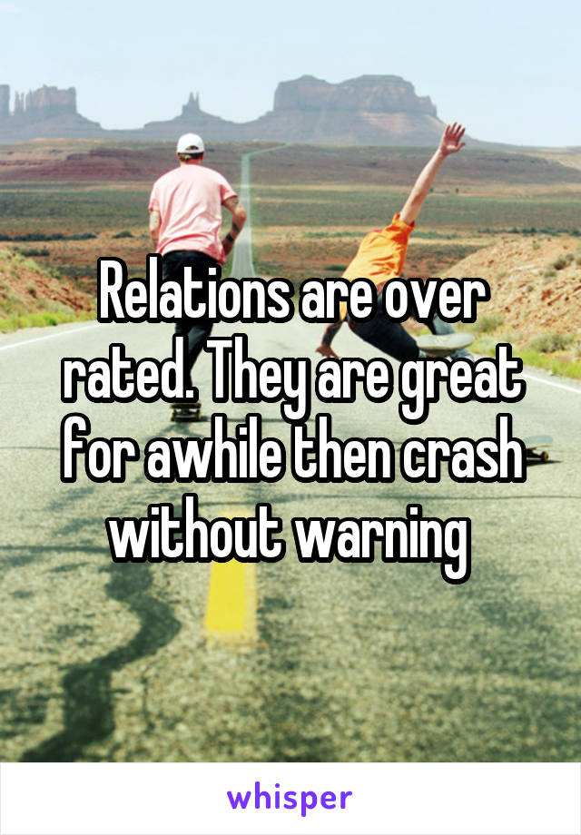 Relations are over rated. They are great for awhile then crash without warning 