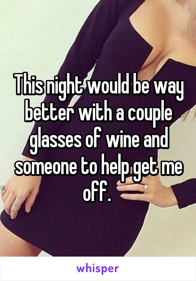 This night would be way better with a couple glasses of wine and someone to help get me off. 