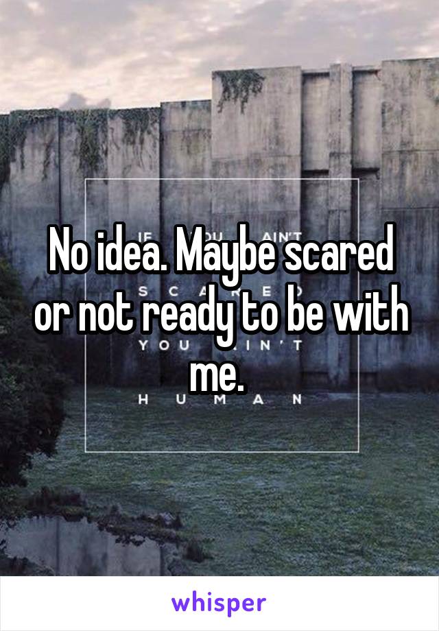 No idea. Maybe scared or not ready to be with me. 