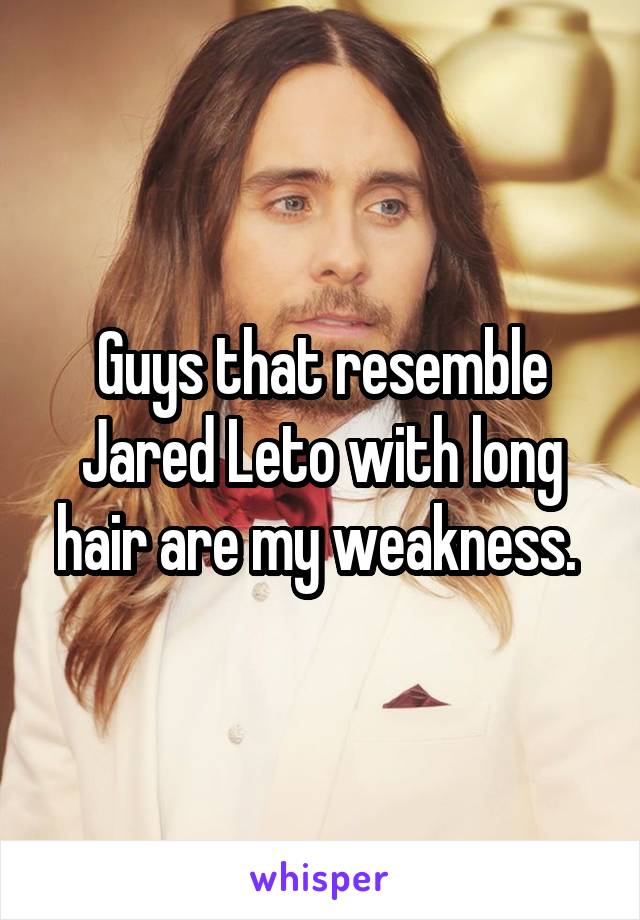 Guys that resemble Jared Leto with long hair are my weakness. 