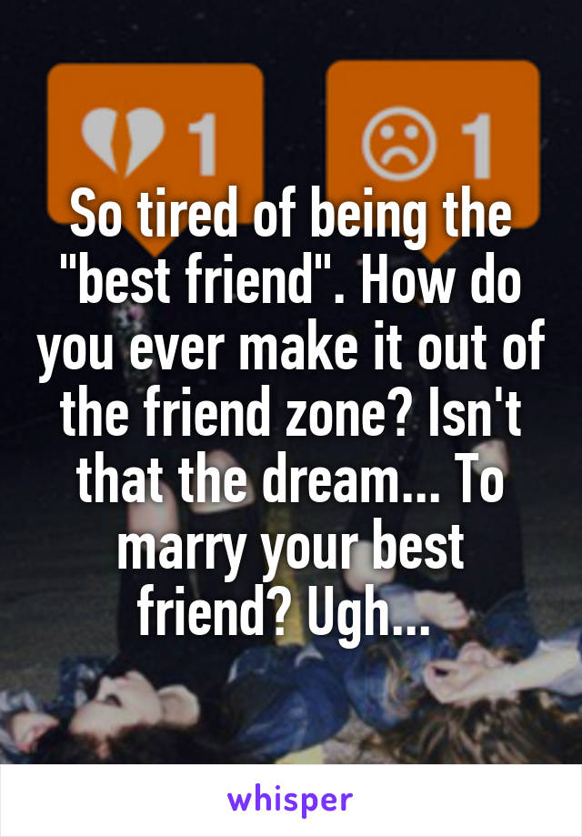 So tired of being the "best friend". How do you ever make it out of the friend zone? Isn't that the dream... To marry your best friend? Ugh... 
