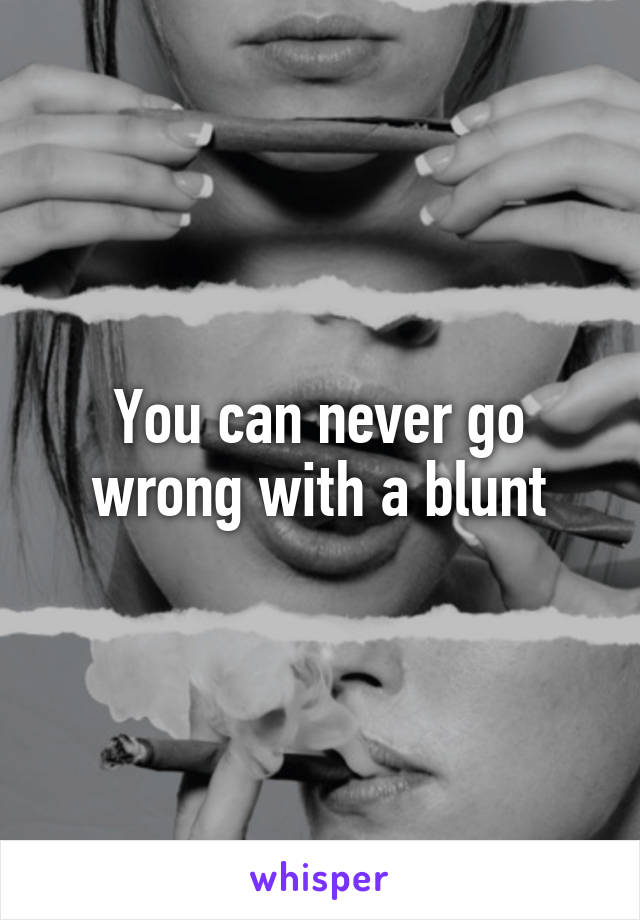 You can never go wrong with a blunt