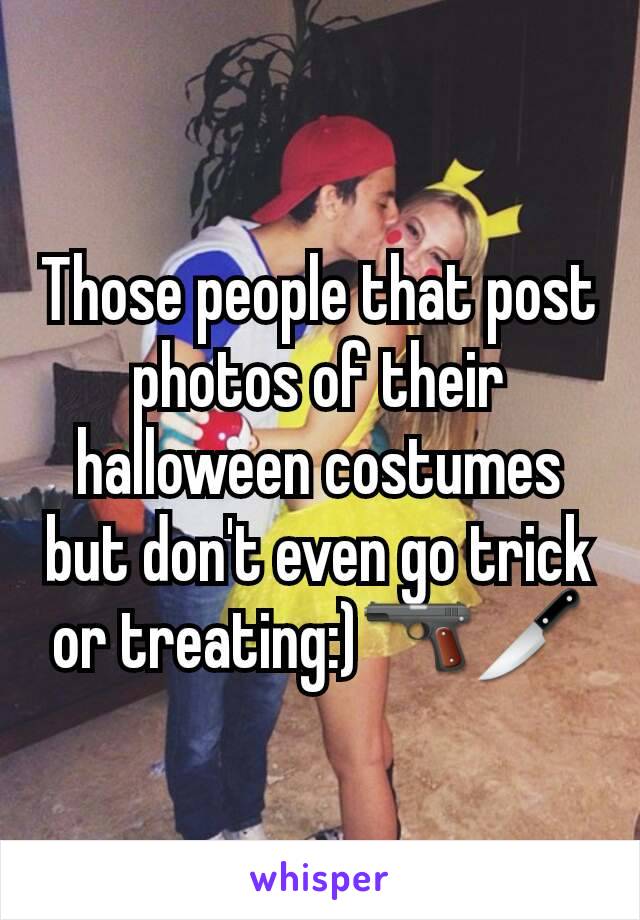 Those people that post photos of their halloween costumes but don't even go trick or treating:)🔫🔪