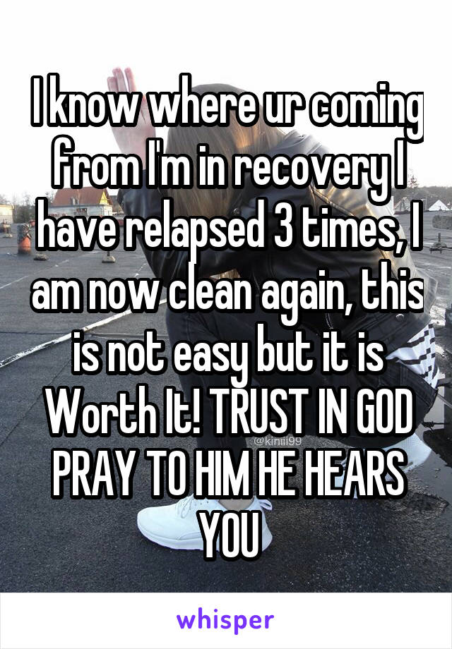 I know where ur coming from I'm in recovery I have relapsed 3 times, I am now clean again, this is not easy but it is Worth It! TRUST IN GOD PRAY TO HIM HE HEARS YOU