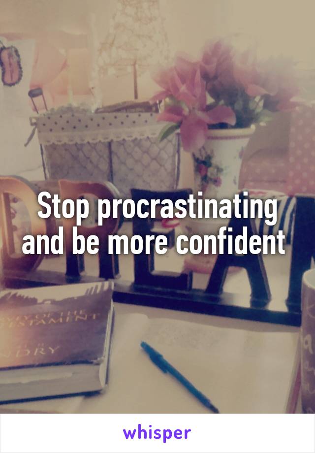 Stop procrastinating and be more confident 