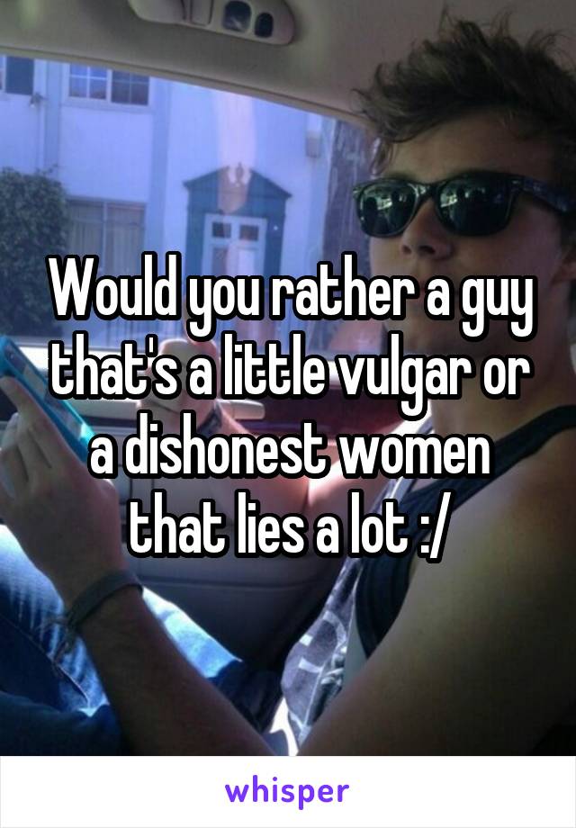 Would you rather a guy that's a little vulgar or a dishonest women that lies a lot :/
