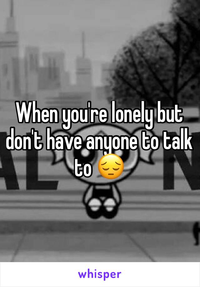 When you're lonely but don't have anyone to talk to 😔
