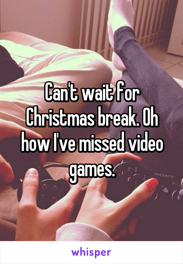 Can't wait for Christmas break. Oh how I've missed video games.