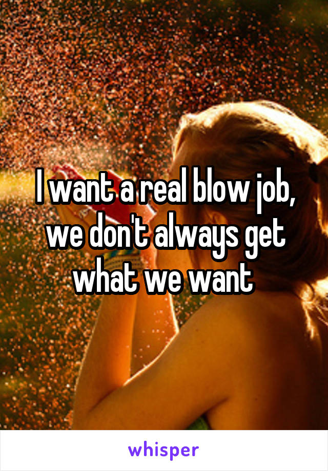 I want a real blow job, we don't always get what we want 