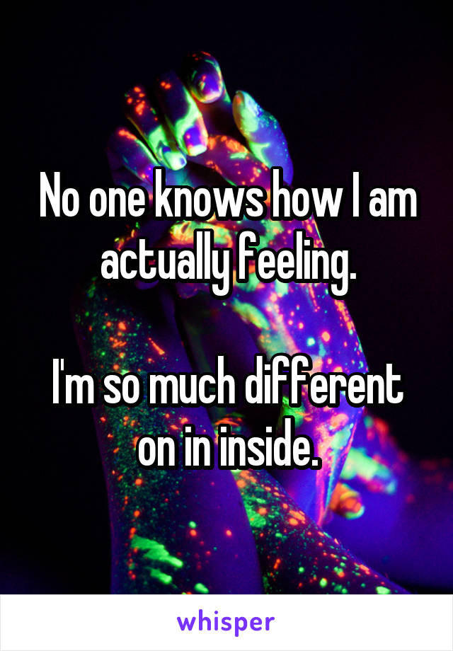 No one knows how I am actually feeling.

I'm so much different on in inside.