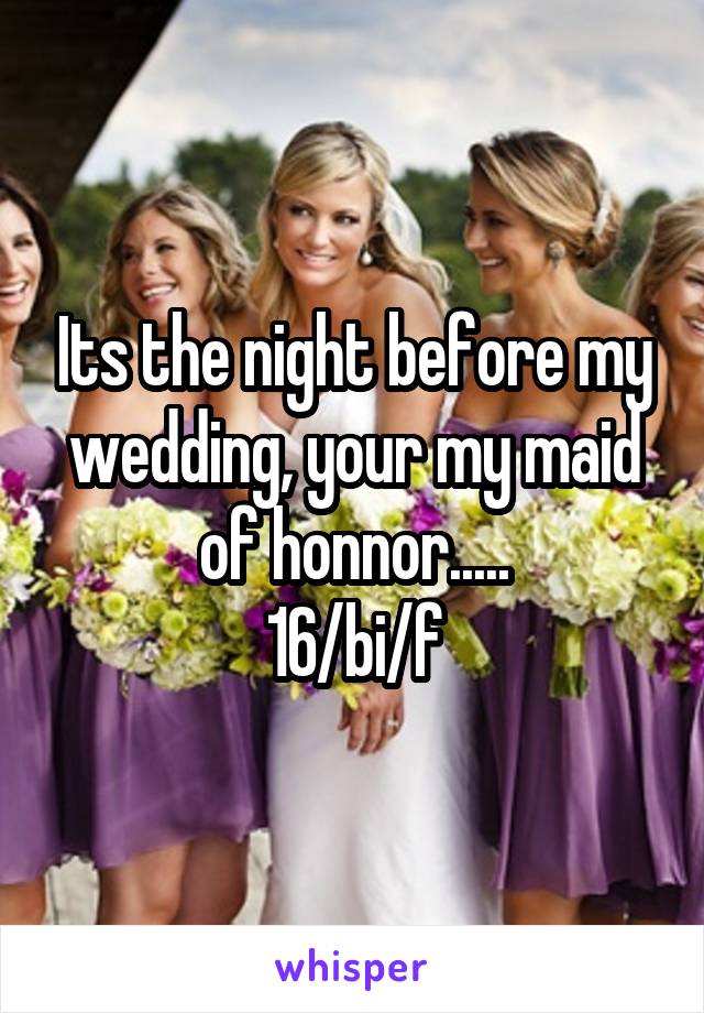 Its the night before my wedding, your my maid of honnor.....
16/bi/f