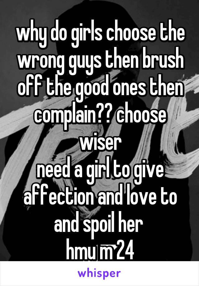 why do girls choose the wrong guys then brush off the good ones then complain?? choose wiser
need a girl to give affection and love to
and spoil her 
hmu m 24