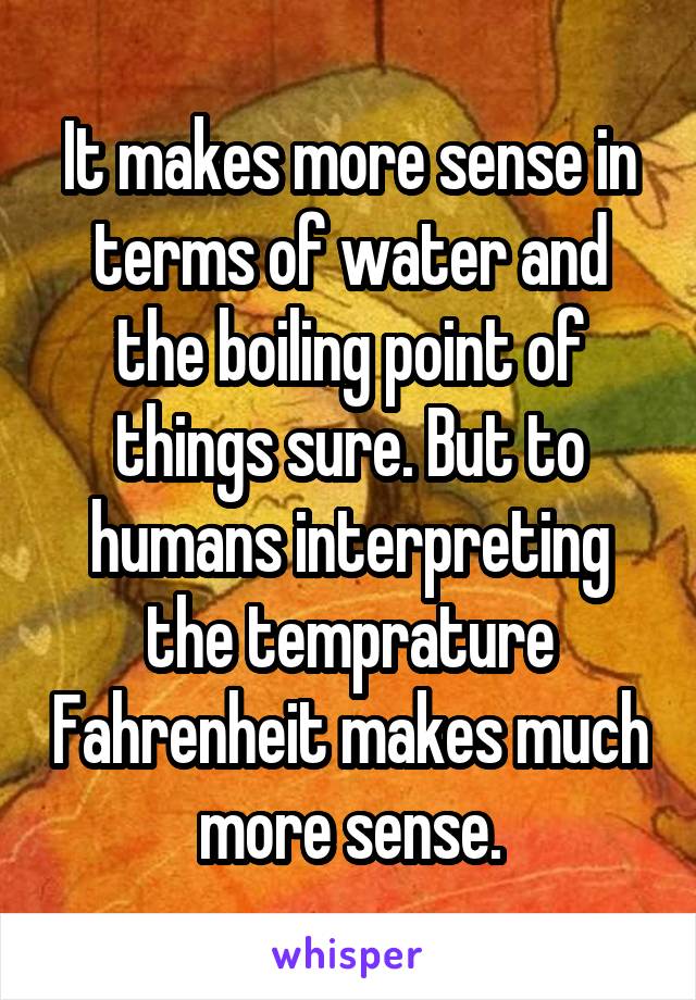 It makes more sense in terms of water and the boiling point of things sure. But to humans interpreting the temprature Fahrenheit makes much more sense.