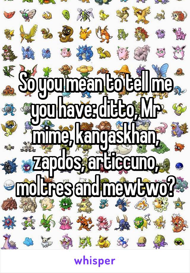 So you mean to tell me you have: ditto, Mr mime, kangaskhan, zapdos, articcuno, moltres and mewtwo?