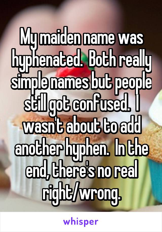 My maiden name was hyphenated.  Both really simple names but people still got confused.  I wasn't about to add another hyphen.  In the end, there's no real right/wrong.