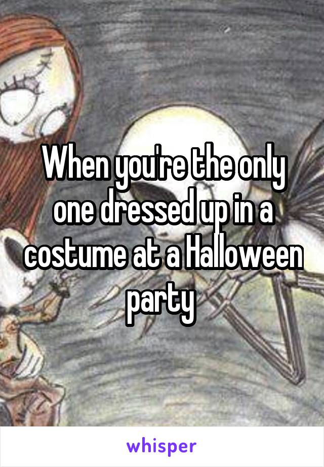 When you're the only one dressed up in a costume at a Halloween party 