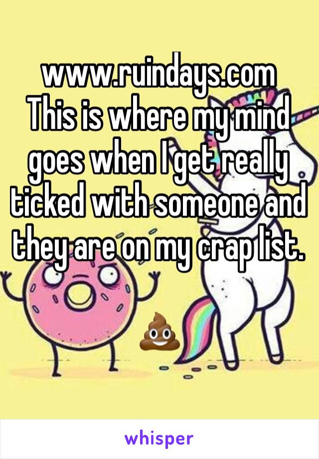 www.ruindays.com
This is where my mind goes when I get really ticked with someone and they are on my crap list.

💩