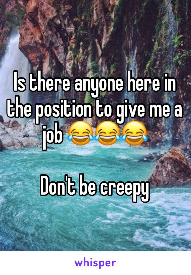 Is there anyone here in the position to give me a job 😂😂😂 

Don't be creepy