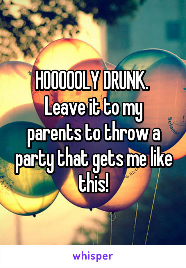 HOOOOOLY DRUNK. 
Leave it to my parents to throw a party that gets me like this!