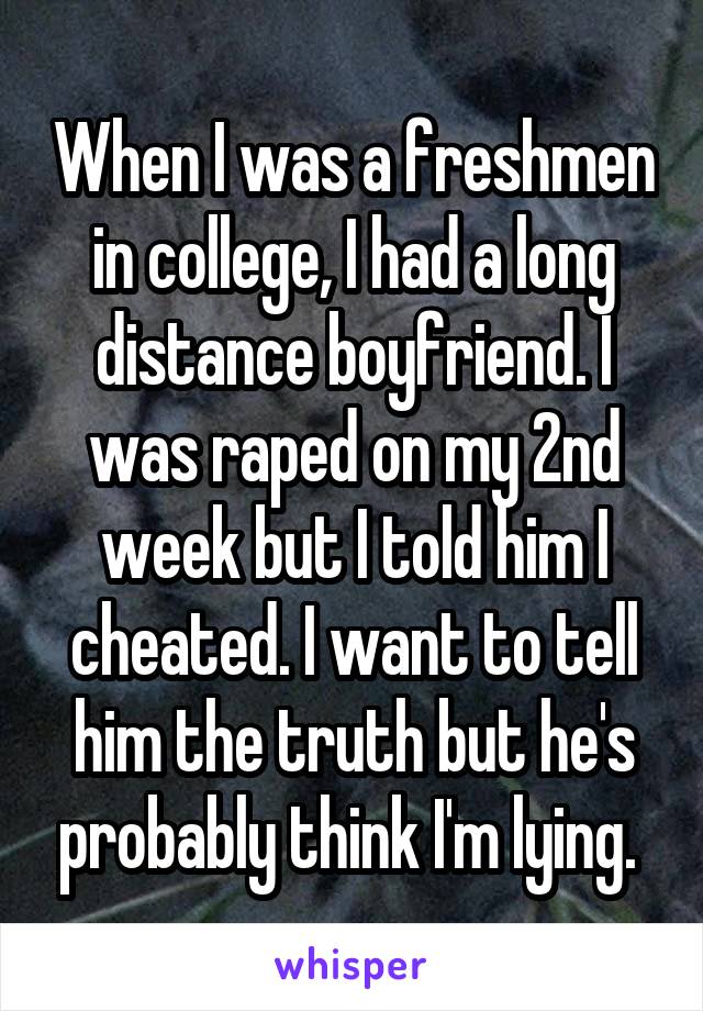 When I was a freshmen in college, I had a long distance boyfriend. I was raped on my 2nd week but I told him I cheated. I want to tell him the truth but he's probably think I'm lying. 