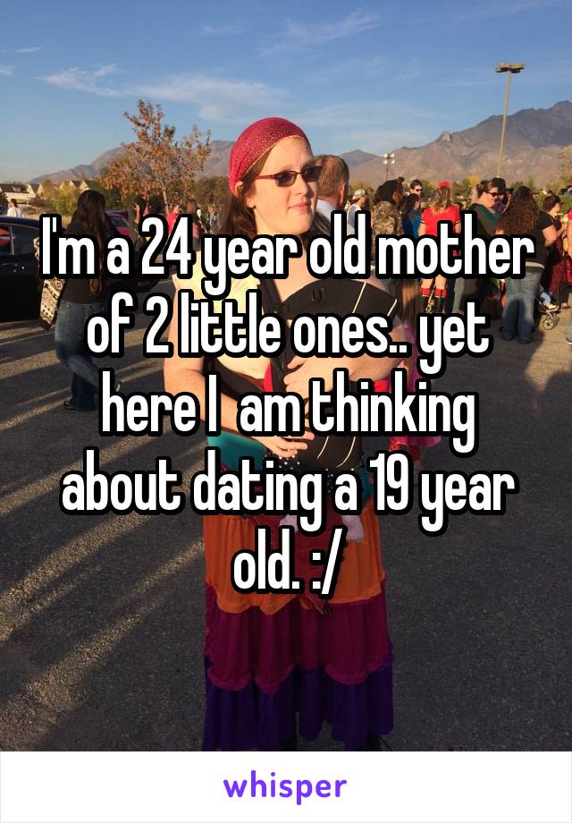 I'm a 24 year old mother of 2 little ones.. yet here I  am thinking about dating a 19 year old. :/