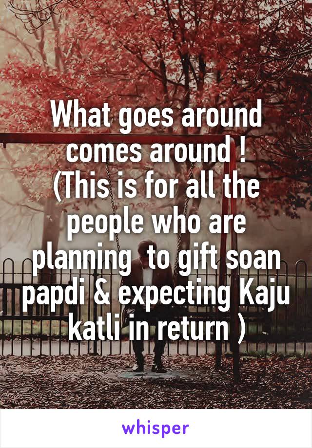 What goes around comes around !
(This is for all the people who are planning  to gift soan papdi & expecting Kaju katli in return )