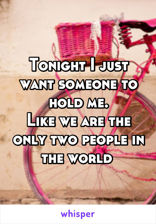 Tonight I just want someone to hold me.
Like we are the only two people in the world 