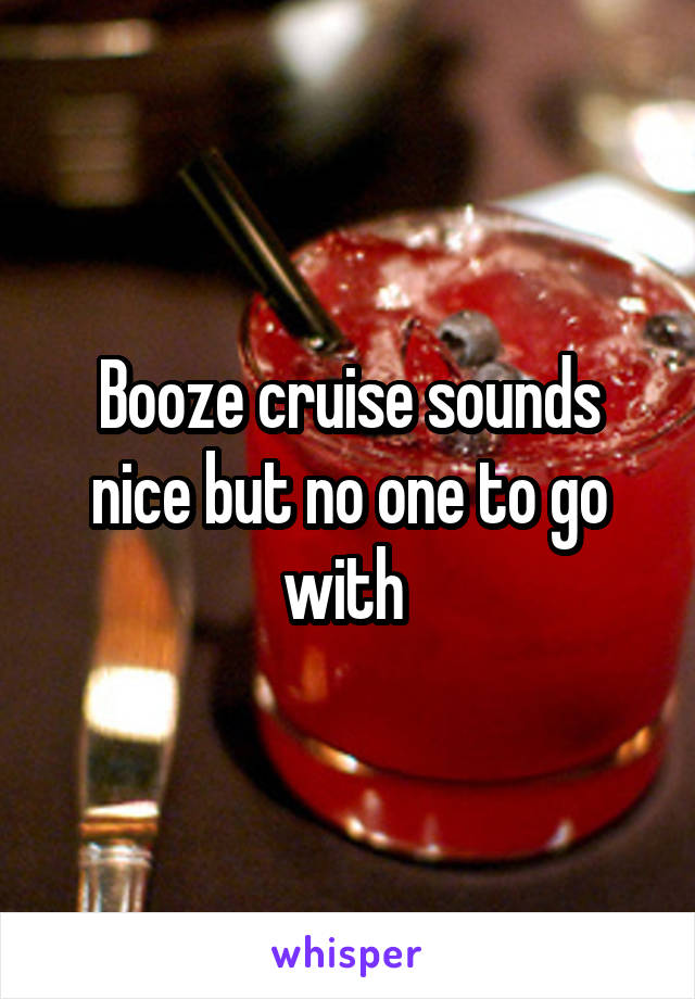 Booze cruise sounds nice but no one to go with 