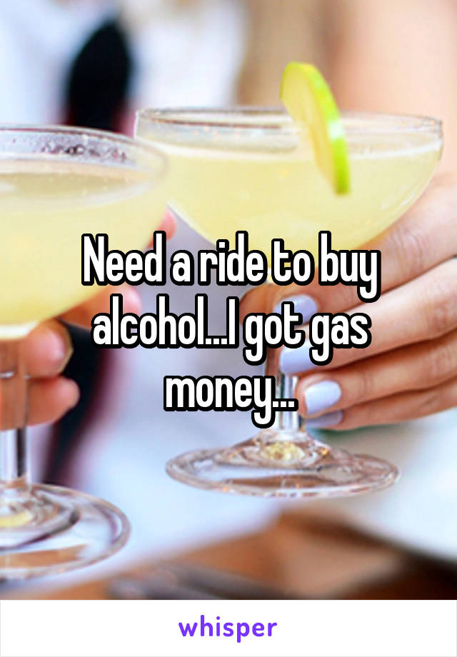 Need a ride to buy alcohol...I got gas money...